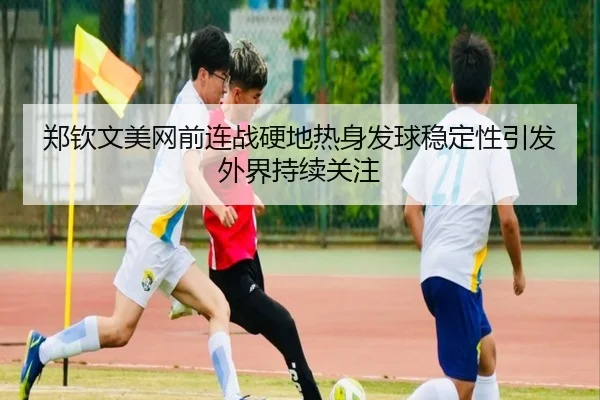 郑钦文美网前连战硬地热身发球稳定性引发外界持续关注 | VSPORTS