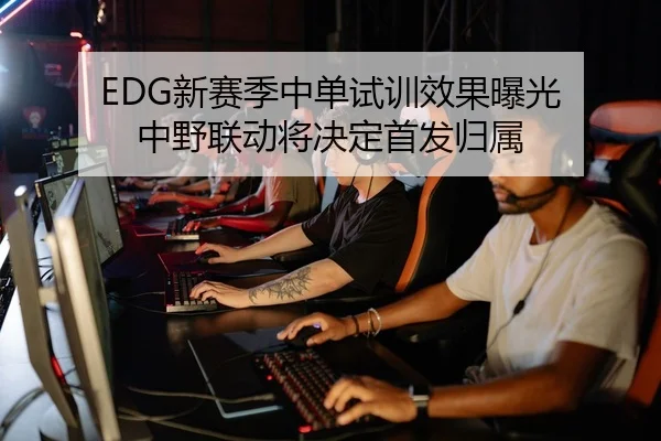EDG新赛季中单试训效果曝光 中野联动将决定首发归属 | VSPORTS