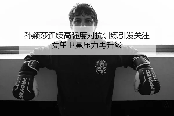 孙颖莎连续高强度对抗训练引发关注 女单卫冕压力再升级 | VSPORTS