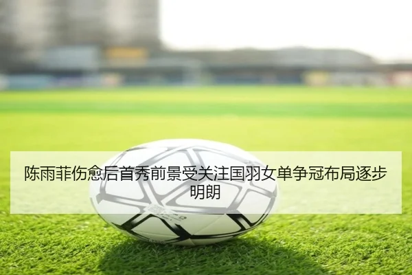 陈雨菲伤愈后首秀前景受关注国羽女单争冠布局逐步明朗 | VSPORTS