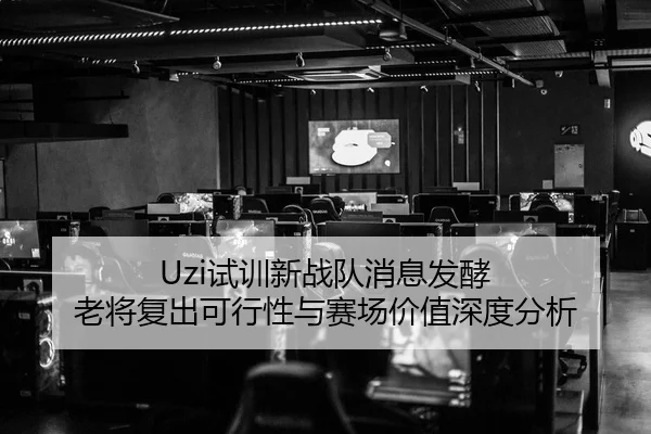 Uzi试训新战队消息发酵 老将复出可行性与赛场价值深度分析 | VSPORTS