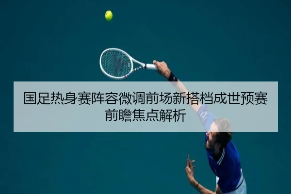 国足热身赛阵容微调前场新搭档成世预赛前瞻焦点解析 | VSPORTS