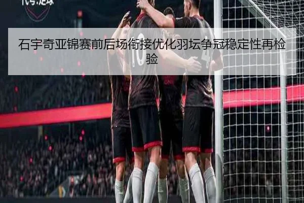 石宇奇亚锦赛前后场衔接优化羽坛争冠稳定性再检验（VSPORTS）